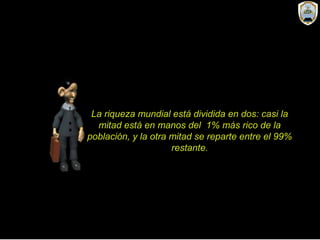 La riqueza mundial está dividida en dos: casi la
mitad está en manos del 1% más rico de la
población, y la otra mitad se reparte entre el 99%
restante.
 