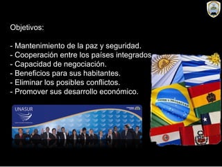 Objetivos:
- Mantenimiento de la paz y seguridad.
- Cooperación entre los países integrados.
- Capacidad de negociación.
- Beneficios para sus habitantes.
- Eliminar los posibles conflictos.
- Promover sus desarrollo económico.
 