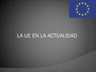 LA UE EN LA ACTUALIDAD
 