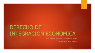 DERECHO DE
INTEGRACION ECONOMICA
MSC.PERLA MARINA FUENTES MOLINA
ABOGADA Y NOTARIA.
 