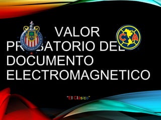 VALOR
PROBATORIO DEL
DOCUMENTO
ELECTROMAGNETICO
“El Clásico”
 