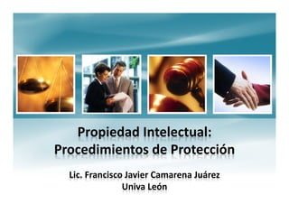 Propiedad Intelectual:
Procedimientos de Protección
Lic. Francisco Javier Camarena Juárez
Univa León

 