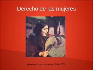Derecho de las mujeres
Mercedes Sosa – cantante – 1935 - 2009
 