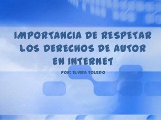 IMPORTANCIA DE RESPETAR
LOS DERECHOS DE AUTOR
EN INTERNET
Por: Elvira Toledo
 