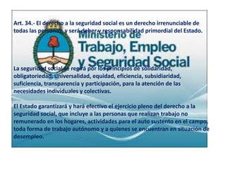 Art. 34.- EI derecho a la seguridad social es un derecho irrenunciable de
todas las personas, y será deber y responsabilid...