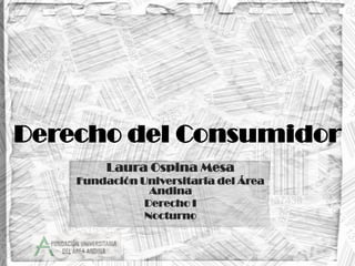 Derecho del Consumidor
         Laura Ospina Mesa
    Fundación Universitaria del Área
                Andina
               Derecho I
               Nocturno
 