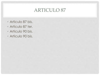 ARTICULO 87 
• Articulo 87 bis. 
• Articulo 87 ter. 
• Articulo 90 bis. 
• Articulo 90 bis. 
 