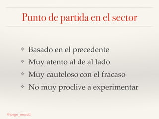 Punto de partida en el sector
❖ Basado en el precedente
❖ Muy atento al de al lado
❖ Muy cauteloso con el fracaso
❖ No muy...