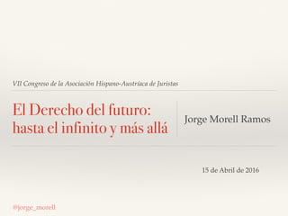 VII Congreso de la Asociación Hispano-Austríaca de Juristas
El Derecho del futuro:
hasta el infinito y más allá
Jorge Morell Ramos
@jorge_morell
15 de Abril de 2016
 