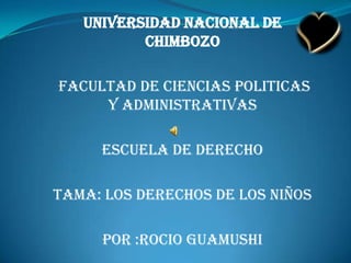 UNIVERSIDAD NACIONAL DE CHIMBOZO  FACULTAD DE CIENCIAS POLITICAS Y ADMINISTRATIVAS ESCUELA DE DERECHO TAMA: LOS DERECHOS DE LOS NIÑOS POR :ROCIO GUAMUSHI 