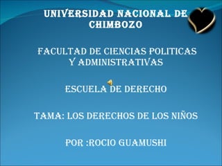 UNIVERSIDAD NACIONAL DE CHIMBOZO FACULTAD DE CIENCIAS POLITICAS Y ADMINISTRATIVAS ESCUELA DE DERECHO TAMA: LOS DERECHOS DE LOS NIÑOS POR :ROCIO GUAMUSHI 