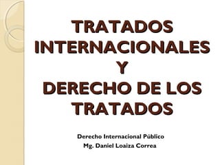 TRATADOSTRATADOS
INTERNACIONALESINTERNACIONALES
YY
DERECHO DE LOSDERECHO DE LOS
TRATADOSTRATADOS
Derecho Internacional Público
Mg. Daniel Loaiza Correa
 