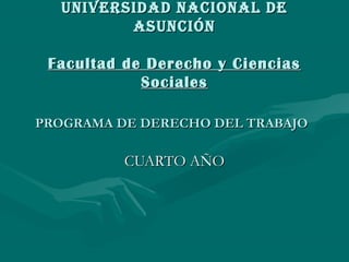 UNIVERSIDAD NACIONAL DE
         ASUNCIÓN

 Facultad de Derecho y Ciencias
            Sociales

PROGRAMA DE DERECHO DEL TRABAJO

          CUARTO AÑO
 