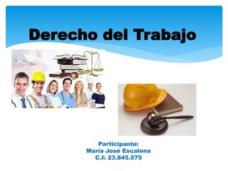 Derecho del Trabajo
Participante:
María José Escalona
C.I: 23.845.575
 