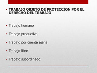 • TRABAJO OBJETO DE PROTECCION POR EL
DERECHO DEL TRABAJO
• Trabajo humano
• Trabajo productivo
• Trabajo por cuenta ajena
• Trabajo libre
• Trabajo subordinado
 