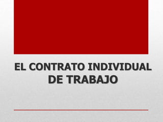 EL CONTRATO INDIVIDUAL
DE TRABAJO
 