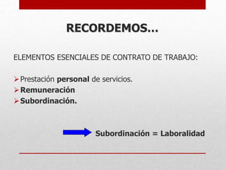 RECORDEMOS…
ELEMENTOS ESENCIALES DE CONTRATO DE TRABAJO:
Prestación personal de servicios.
Remuneración
Subordinación.
Subordinación = Laboralidad
 