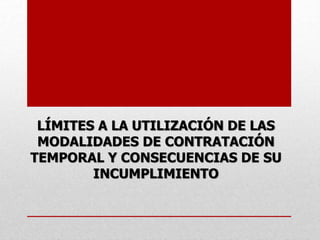 LÍMITES A LA UTILIZACIÓN DE LAS
MODALIDADES DE CONTRATACIÓN
TEMPORAL Y CONSECUENCIAS DE SU
INCUMPLIMIENTO
 