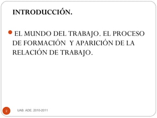 UAB. ADE. 2010-20112
INTRODUCCIÓN.
EL MUNDO DEL TRABAJO. EL PROCESO
DE FORMACIÓN Y APARICIÓN DE LA
RELACIÓN DE TRABAJO.
 