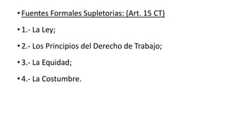 • Fuentes Formales Supletorias: (Art. 15 CT)
• 1.- La Ley;
• 2.- Los Principios del Derecho de Trabajo;
• 3.- La Equidad;
...