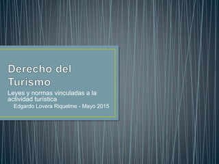 Leyes y normas vinculadas a la
actividad turística
Edgardo Lovera Riquelme - Mayo 2015
 