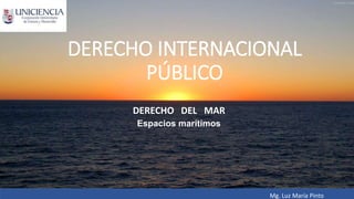 DERECHO INTERNACIONAL
PÚBLICO
DERECHO DEL MAR
Espacios marítimos
Mg. Luz María Pinto
 