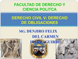 MG. DENJIRO FELIX
DEL CARMEN
IPARRAGUIRRE
FACULTAD DE DERECHO Y
CIENCIA POLITCA
DERECHO CIVIL V: DERECHO
DE OBLIGACIONES
 