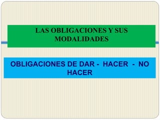 OBLIGACIONES DE DAR - HACER - NO
HACER
LAS OBLIGACIONES Y SUS
MODALIDADES
 
