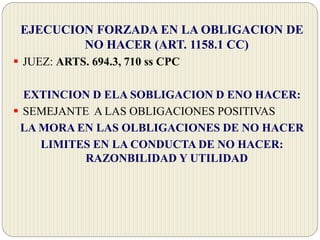 EJECUCION FORZADA EN LA OBLIGACION DE
NO HACER (ART. 1158.1 CC)
 JUEZ: ARTS. 694.3, 710 ss CPC
EXTINCION D ELA SOBLIGACION D ENO HACER:
 SEMEJANTE A LAS OBLIGACIONES POSITIVAS
LA MORA EN LAS OLBLIGACIONES DE NO HACER
LIMITES EN LA CONDUCTA DE NO HACER:
RAZONBILIDAD Y UTILIDAD
 