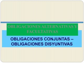 OLBLIGACONES COMPUESTAS:
OBLIGACIONES CONJUNTAS –
OBLIGACIONES DISYUNTIVAS
OBLIGACIONES ALTERNATIVAS Y
FACULTATIVAS
 