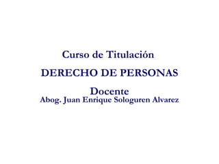 Curso de Titulación
DERECHO DE PERSONAS
Docente
Abog. Juan Enrique Sologuren Alvarez
 