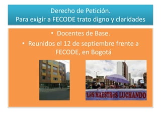 Derecho de Petición.
Para exigir a FECODE trato digno y claridades
• Docentes de Base.
• Reunidos el 12 de septiembre frente a
FECODE, en Bogotá
 