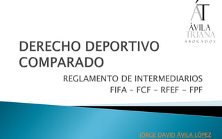REGLAMENTO DE INTERMEDIARIOS
FIFA – FCF – RFEF - FPF
JORGE DAVID ÁVILA LÓPEZ
 