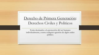 Derecho de Primera Generación:
Derechos Civiles y Políticos
Están destinados a la protección del ser humano
individualmente, contra cualquier agresión de algún orden
público.
 