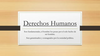 Derechos Humanos
Son fundamentales, el hombre los posee por el solo hecho de
ser hombre.
Son garantizados y consagrados por la sociedad política.
 