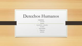 Derechos Humanos
Características:
• Universales
• Naturales
• Intransferibles o inalienables
• Inviolables
• Imprescriptibles
• Obligatorios
• indivisibles
 