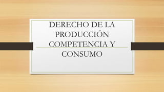 DERECHO DE LA
PRODUCCIÓN
COMPETENCIA Y
CONSUMO
 