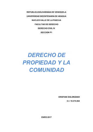 REPUBLICA BOLIVARIANA DE VENEZUELA
UNIVERSIDAD BICENTENARIA DE ARAGUA
NUCLEO VALLE DE LA PASCUA
FACULTAD DE DERECHO
DERECHO CIVIL IV
SECCION P1
DERECHO DE
PROPIEDAD Y LA
COMUNIDAD
KRISTIAN SOLORZANO
C.I: 19.375.564
ENRO 2017
 