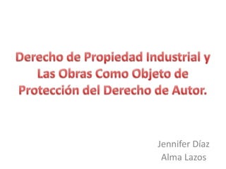 Derecho de Propiedad Industrial y Las Obras Como Objeto de Protección del Derecho de Autor. Jennifer Díaz Alma Lazos 