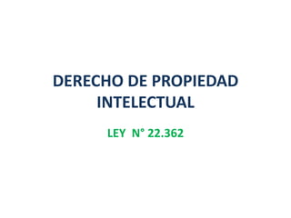 DERECHO DE PROPIEDAD
INTELECTUAL
LEY N° 22.362
 