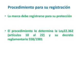 Procedimiento para su registración
• La marca debe registrarse para su protección
• El procedimiento lo determina la Ley22.362
(artículos 10 al 22) y su decreto
reglamentario 558/1981
 