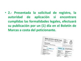 • 2.- Presentada la solicitud de registro, la
autoridad de aplicación si encontrare
cumplidas las formalidades legales, efectuará
su publicación por un (1) día en el Boletín de
Marcas a costa del peticionante.
 