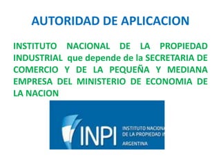 AUTORIDAD DE APLICACION
INSTITUTO NACIONAL DE LA PROPIEDAD
INDUSTRIAL que depende de la SECRETARIA DE
COMERCIO Y DE LA PEQUEÑA Y MEDIANA
EMPRESA DEL MINISTERIO DE ECONOMIA DE
LA NACION
 