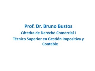 Prof. Dr. Bruno Bustos
Cátedra de Derecho Comercial I
Técnico Superior en Gestión Impositiva y
Contable
 