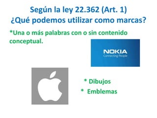 Según la ley 22.362 (Art. 1)
¿Qué podemos utilizar como marcas?
*Una o más palabras con o sin contenido
conceptual.
* Dibujos
* Emblemas
 