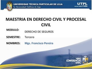 MAESTRIA EN DERECHO CIVIL Y PROCESAL
CIVIL
MODULO:

DERECHO DE SEGUROS

SEMESTRE:

Tercero

NOMBRES:

Mgs. Francisco Pereira

 