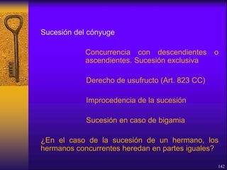 Sucesión del cónyuge
Concurrencia con descendientes o
ascendientes. Sucesión exclusiva
Derecho de usufructo (Art. 823 CC)
Improcedencia de la sucesión
Sucesión en caso de bigamia
¿En el caso de la sucesión de un hermano, los
hermanos concurrentes heredan en partes iguales?
142
 