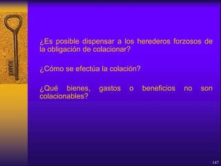 ¿Es posible dispensar a los herederos forzosos de
la obligación de colacionar?
¿Cómo se efectúa la colación?
¿Qué bienes, gastos o beneficios no son
colacionables?
147
 