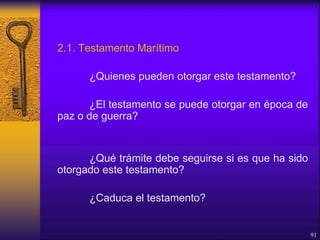 2.1. Testamento Marítimo
¿Quienes pueden otorgar este testamento?
¿El testamento se puede otorgar en época de
paz o de guerra?
¿Qué trámite debe seguirse si es que ha sido
otorgado este testamento?
¿Caduca el testamento?
91
 