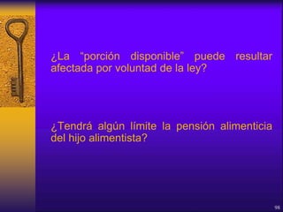 ¿La “porción disponible” puede resultar
afectada por voluntad de la ley?
¿Tendrá algún límite la pensión alimenticia
del hijo alimentista?
98
 